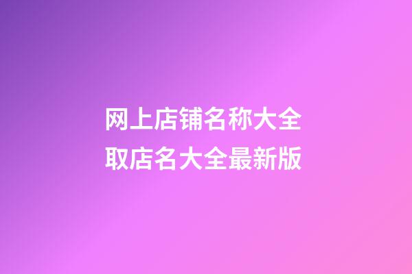 网上店铺名称大全 取店名大全最新版-第1张-店铺起名-玄机派